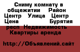 Сниму комнату в общежитии  › Район ­ Центр › Улица ­ Центр › Цена ­ 5000-6000 - Бурятия респ. Недвижимость » Квартиры аренда   